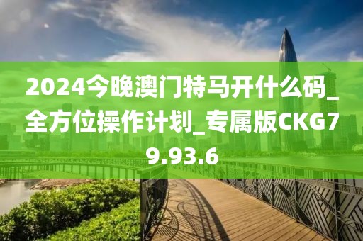 2024今晚澳门特马开什么码_全方位操作计划_专属版CKG79.93.6