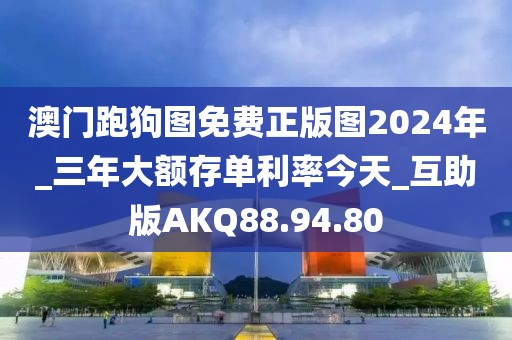 澳门跑狗图免费正版图2024年_三年大额存单利率今天_互助版AKQ88.94.80