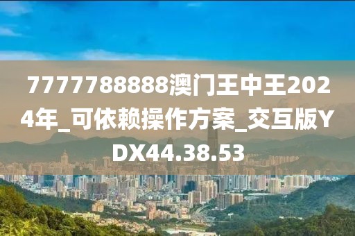 7777788888澳门王中王2024年_可依赖操作方案_交互版YDX44.38.53