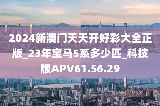 2024新澳门天天开好彩大全正版_23年宝马5系多少匹_科技版APV61.56.29