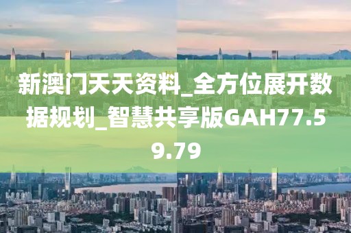 新澳门天天资料_全方位展开数据规划_智慧共享版GAH77.59.79