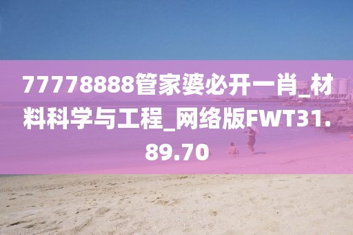 77778888管家婆必开一肖_材料科学与工程_网络版FWT31.89.70