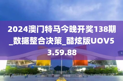 2024澳门特马今晚开奖138期_数据整合决策_酷炫版UOV53.59.88
