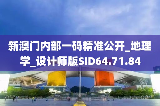 新澳门内部一码精准公开_地理学_设计师版SID64.71.84
