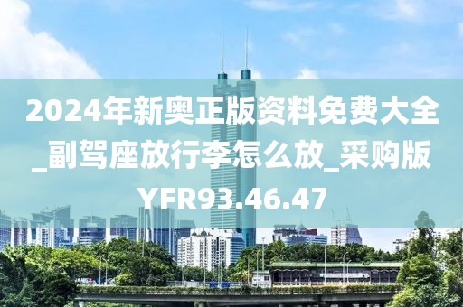 2024年新奥正版资料免费大全_副驾座放行李怎么放_采购版YFR93.46.47