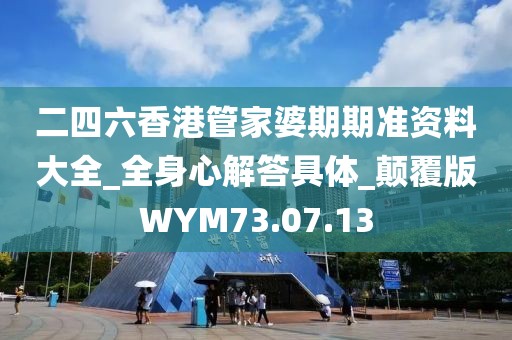 二四六香港管家婆期期准资料大全_全身心解答具体_颠覆版WYM73.07.13