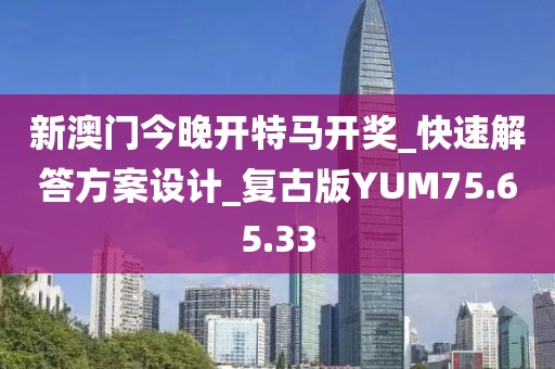 新澳门今晚开特马开奖_快速解答方案设计_复古版YUM75.65.33