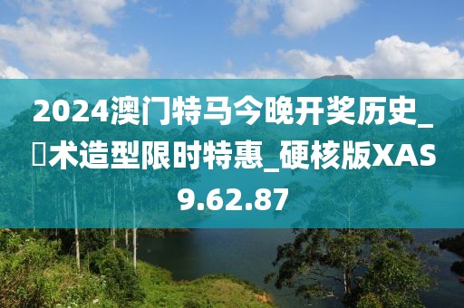 2024澳门特马今晚开奖历史_渼术造型限时特惠_硬核版XAS9.62.87