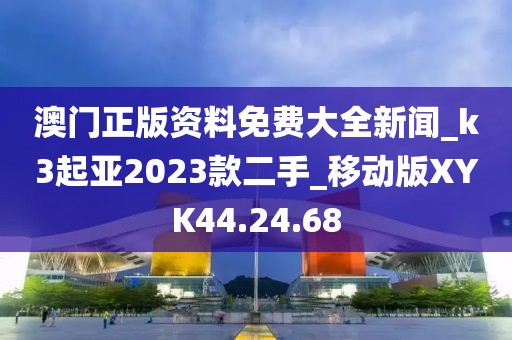 澳门正版资料免费大全新闻_k3起亚2023款二手_移动版XYK44.24.68