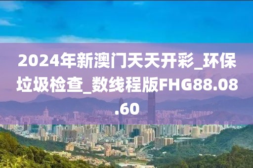 2024年新澳门天天开彩_环保垃圾检查_数线程版FHG88.08.60