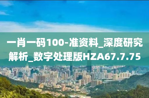 一肖一码100-准资料_深度研究解析_数字处理版HZA67.7.75