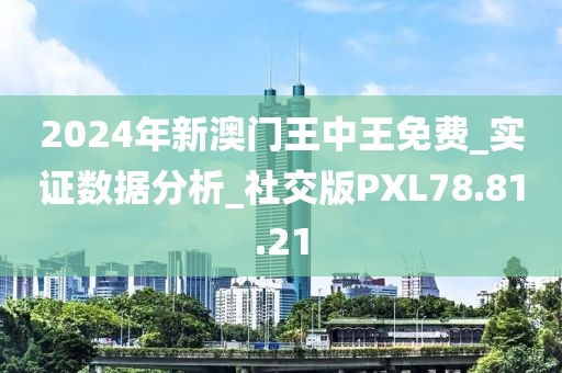2024年新澳门王中王免费_实证数据分析_社交版PXL78.81.21