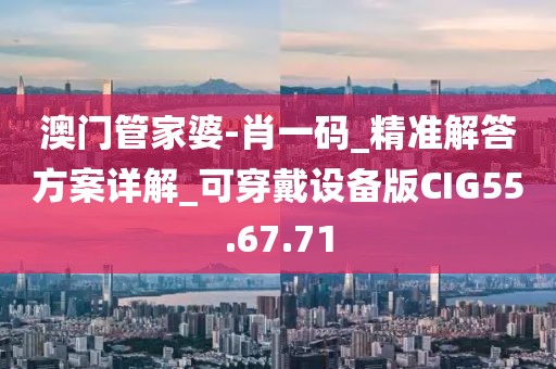 澳门管家婆-肖一码_精准解答方案详解_可穿戴设备版CIG55.67.71