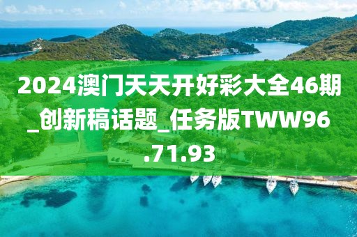 2024澳门天天开好彩大全46期_创新稿话题_任务版TWW96.71.93