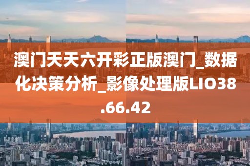 澳门天天六开彩正版澳门_数据化决策分析_影像处理版LIO38.66.42