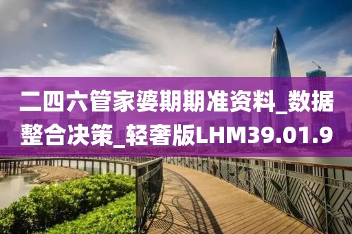 二四六管家婆期期准资料_数据整合决策_轻奢版LHM39.01.9