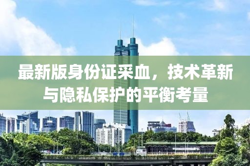 最新版身份证采血，技术革新与隐私保护的平衡考量
