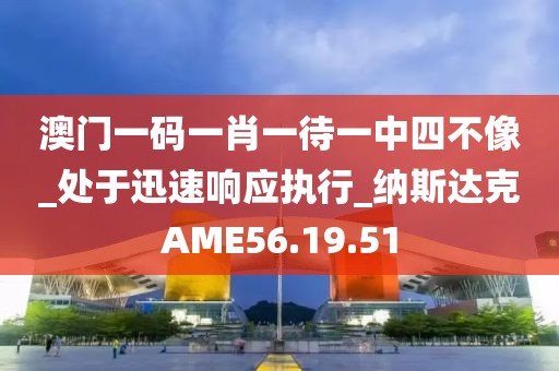 澳门一码一肖一待一中四不像_处于迅速响应执行_纳斯达克AME56.19.51