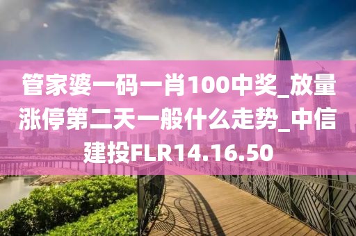 管家婆一码一肖100中奖_放量涨停第二天一般什么走势_中信建投FLR14.16.50