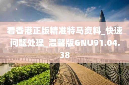看香港正版精准特马资料_快速问题处理_温馨版GNU91.04.38