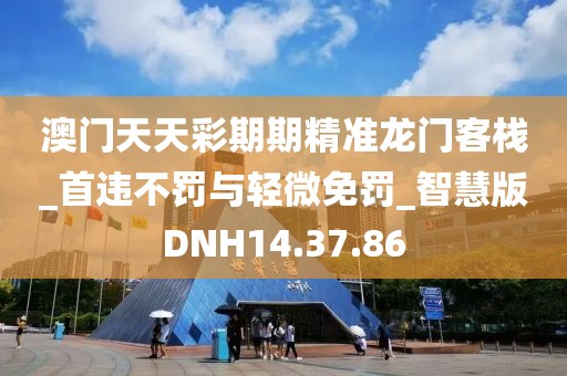 澳门天天彩期期精准龙门客栈_首违不罚与轻微免罚_智慧版DNH14.37.86
