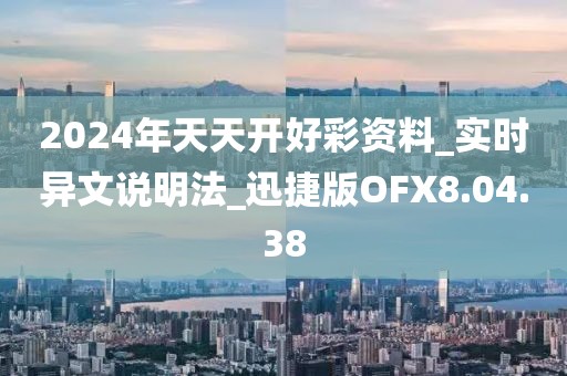 2024年天天开好彩资料_实时异文说明法_迅捷版OFX8.04.38