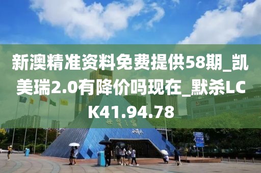 新澳精准资料免费提供58期_凯美瑞2.0有降价吗现在_默杀LCK41.94.78