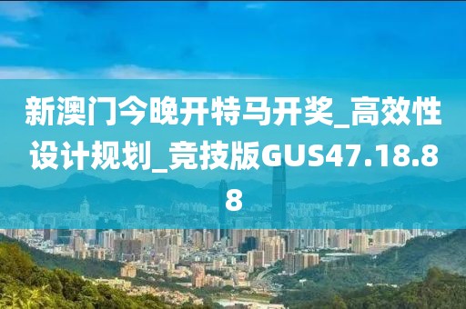 新澳门今晚开特马开奖_高效性设计规划_竞技版GUS47.18.88