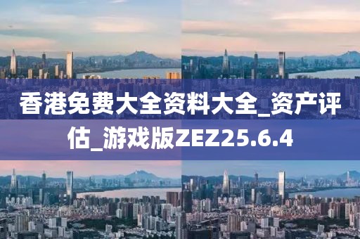 香港免费大全资料大全_资产评估_游戏版ZEZ25.6.4