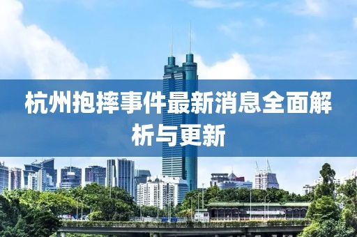 杭州抱摔事件最新消息全面解析与更新