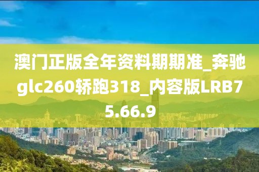 澳门正版全年资料期期准_奔驰glc260轿跑318_内容版LRB75.66.9