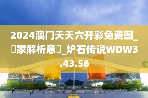 2024澳门天天六开彩免费图_專家解析意見_炉石传说WDW3.43.56