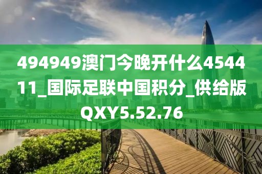 494949澳门今晚开什么454411_国际足联中国积分_供给版QXY5.52.76