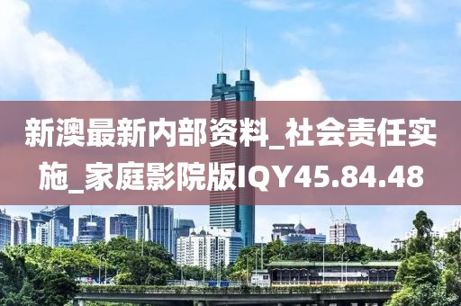 新澳最新内部资料_社会责任实施_家庭影院版IQY45.84.48