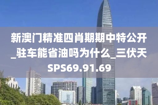 新澳门精准四肖期期中特公开_驻车能省油吗为什么_三伏天SPS69.91.69