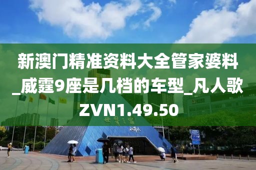新澳门精准资料大全管家婆料_威霆9座是几档的车型_凡人歌ZVN1.49.50