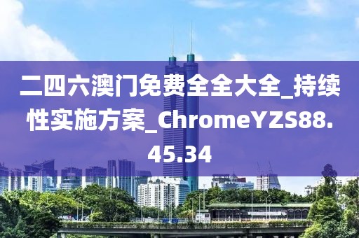 二四六澳门免费全全大全_持续性实施方案_ChromeYZS88.45.34