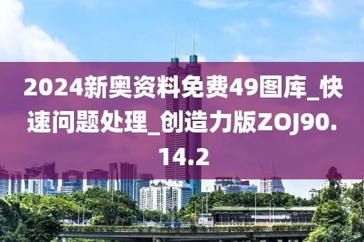 2024新奥资料免费49图库_快速问题处理_创造力版ZOJ90.14.2