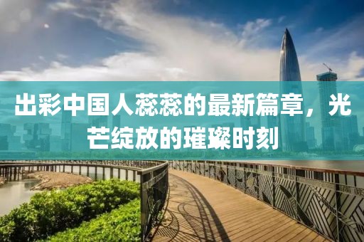 出彩中国人蕊蕊的最新篇章，光芒绽放的璀璨时刻