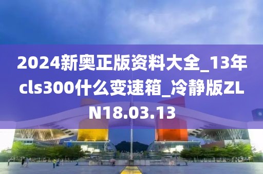 2024新奥正版资料大全_13年cls300什么变速箱_冷静版ZLN18.03.13