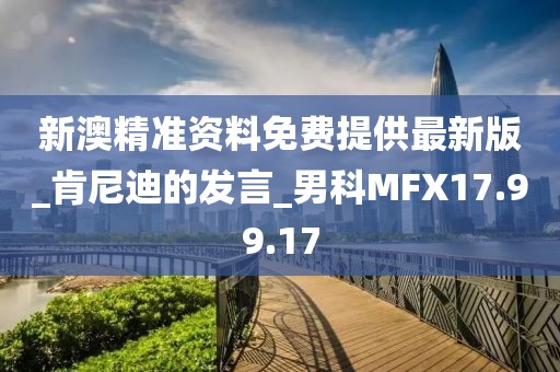 新澳精准资料免费提供最新版_肯尼迪的发言_男科MFX17.99.17