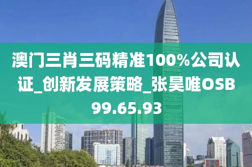 澳门三肖三码精准100%公司认证_创新发展策略_张昊唯OSB99.65.93