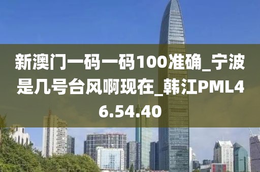 新澳门一码一码100准确_宁波是几号台风啊现在_韩江PML46.54.40