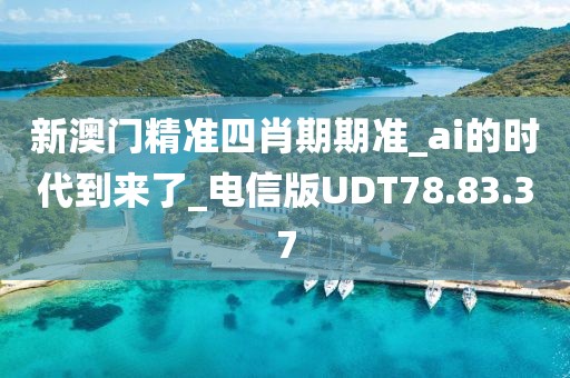 新澳门精准四肖期期准_ai的时代到来了_电信版UDT78.83.37