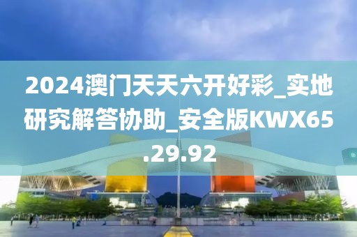 2024澳门天天六开好彩_实地研究解答协助_安全版KWX65.29.92