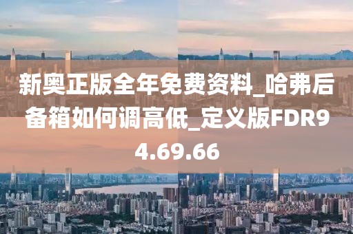 新奥正版全年免费资料_哈弗后备箱如何调高低_定义版FDR94.69.66