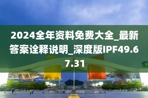 2024全年资料免费大全_最新答案诠释说明_深度版IPF49.67.31