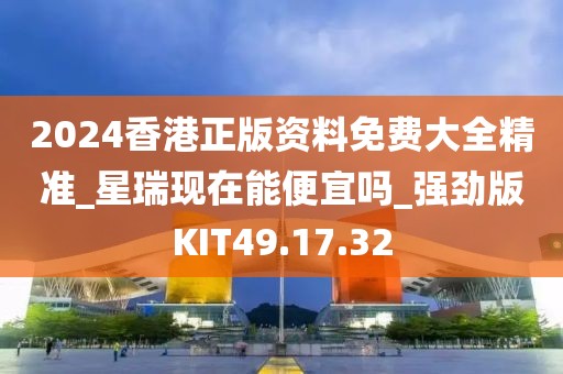2024香港正版资料免费大全精准_星瑞现在能便宜吗_强劲版KIT49.17.32