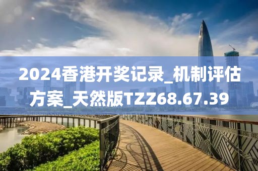 2024香港开奖记录_机制评估方案_天然版TZZ68.67.39