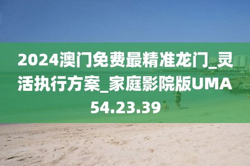 2024澳门免费最精准龙门_灵活执行方案_家庭影院版UMA54.23.39
